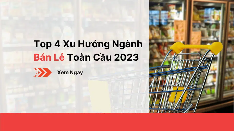 Top 4 Xu Hướng Ngành Bán Lẻ Toàn Cầu 2023