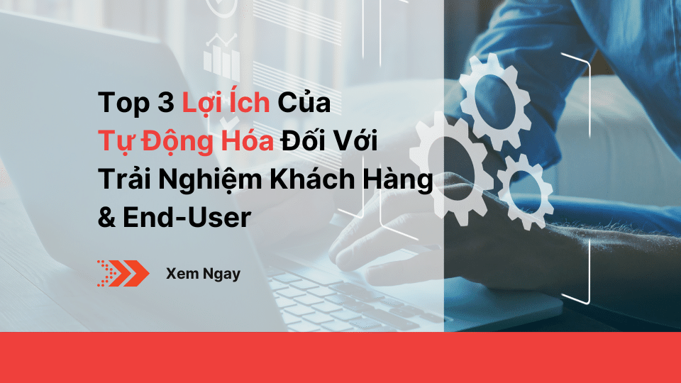 Top 3 Lợi Ích Của Tự Động Hóa Đối Với Trải Nghiệm Khách Hàng & End-user